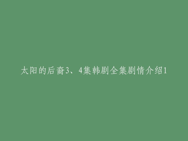 你好，以下是《太阳的后裔》第3、4集的剧情介绍:
- 第3集：柳时镇和姜暮烟在医院相遇，两人之间的关系变得更加亲密。同时，徐大荣也被卷入了一场政治斗争之中。
- 第4集：柳时镇和姜暮烟的感情进一步升温，但是他们之间的矛盾也愈发明显。徐大荣也在这场政治斗争中陷入了困境。