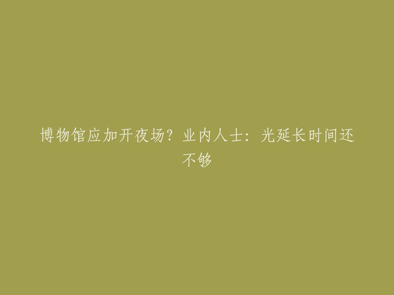 博物馆是否应该增加夜间开放时间？业内专家认为：仅延长开放时间还不够