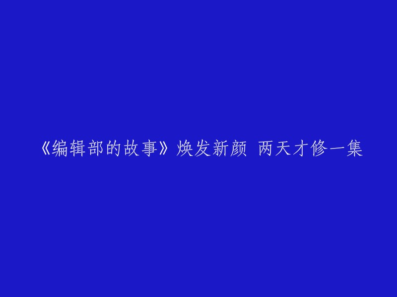 重写标题：《编辑部的传奇：时光荏苒，两日一集绽放新魅力》