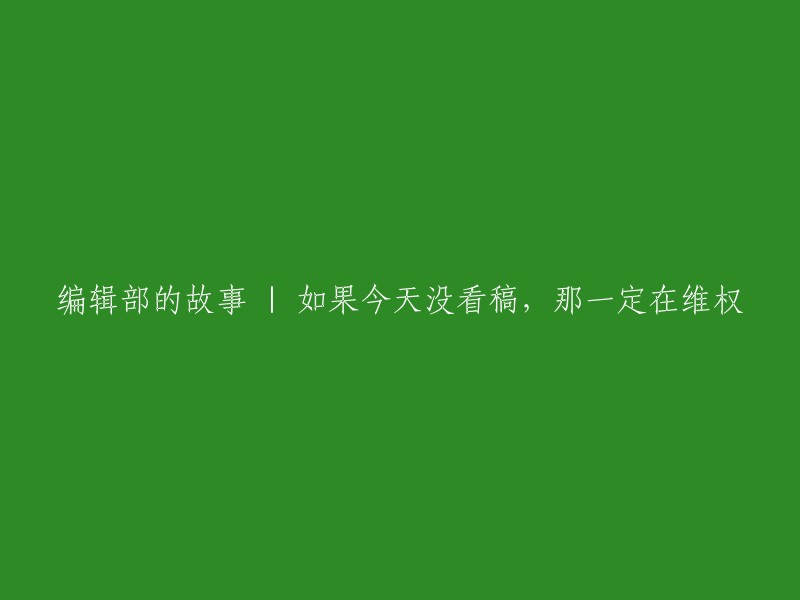 编辑部的故事 | 未阅读稿件？那肯定是在维护权益！