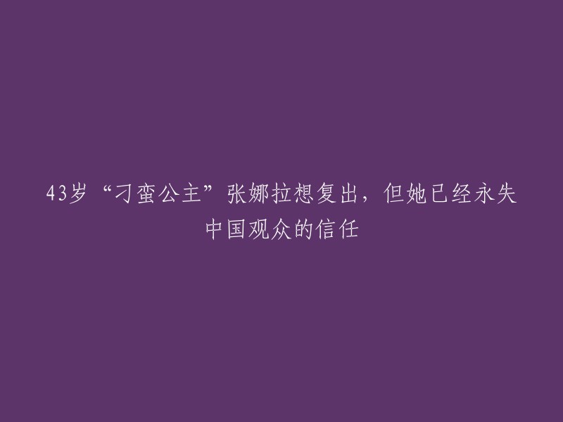 43岁的'刁蛮公主'张娜拉寻求复出，但中国观众的信任已经丧失"