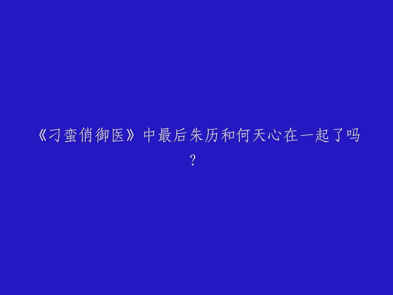 在电视剧《刁蛮俏御医》中，朱历和何天心最终在一起了。