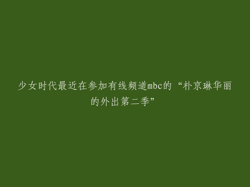 少女时代参与MBC's '朴京琳华丽的外出第二季':最新动态和精彩回顾"