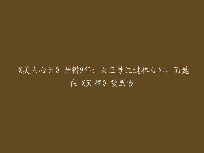 你好，以下是重写后的标题：

《美人心计》开播9年：女三号红过林心如，而她在《延禧攻略》被骂惨。  