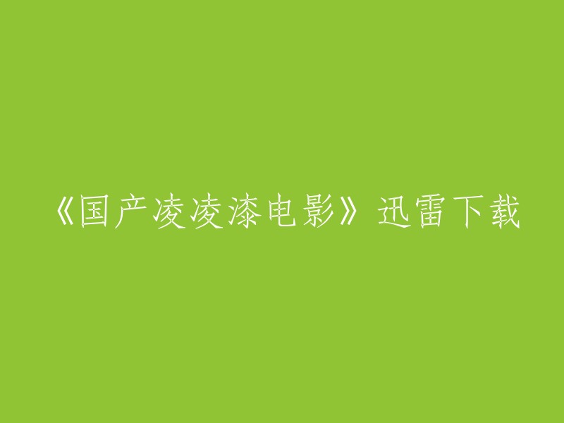 当然，我可以帮你重写这个标题。以下是我为你准备的几个选项：

- 《国产凌凌漆》电影下载
- 迅雷下载《国产凌凌漆》
- 免费下载《国产凌凌漆》