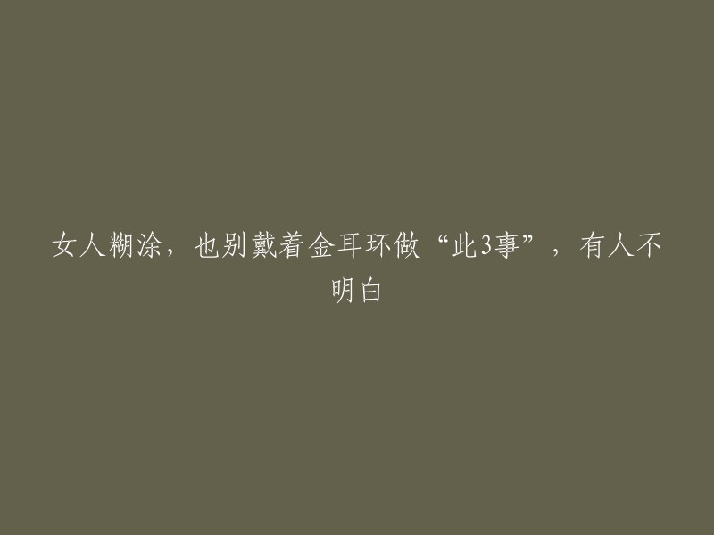 女性糊涂时，请勿佩戴金耳环从事以下三件事情，有些人可能无法理解