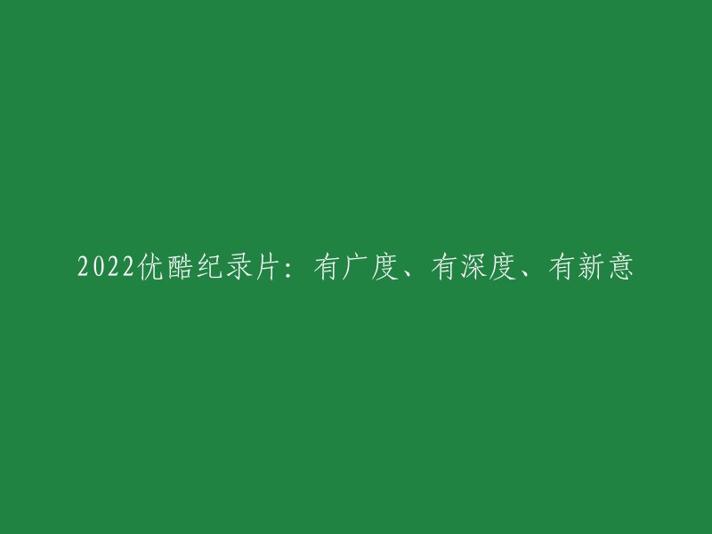 022年优酷纪录片：丰富多样、深入挖掘、独具创意