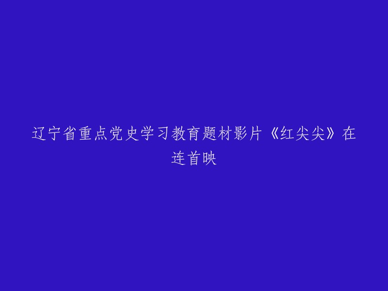 辽宁省重点党史学习教育题材影片《红尖尖》在连城首映"