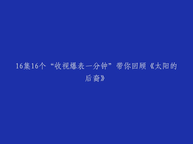 你好，以下是重写后的标题：

16集16个“收视爆表一分钟”带你回顾《太阳的后裔》  