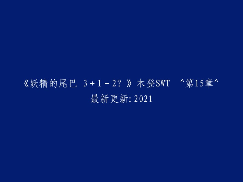 妖精的尾巴：第15章的最新更新，探讨了木登SWT和2021年的未知元素！"