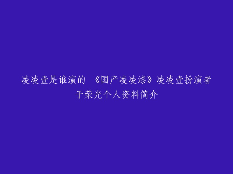 《国产凌凌漆》中的凌凌壹由于荣光扮演。 于荣光，1958年8月30日出生于中国北京市，毕业于北京市风雷京剧团，中国内地男演员、导演、监制、于鸣魁之子。