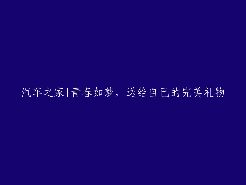 青春如梦，为自己选购汽车之家的完美礼物"