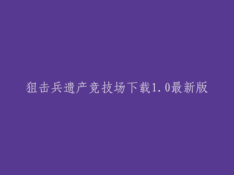 您可以尝试使用以下标题：

- 狙击手遗产竞技场1.0最新版下载链接
- 狙击手遗产竞技场1.0最新版免费下载