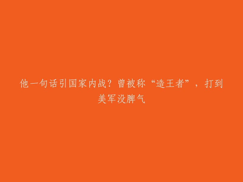 他一句话引发国家内战？曾被誉为“造王者”，美国军队也无力抵抗