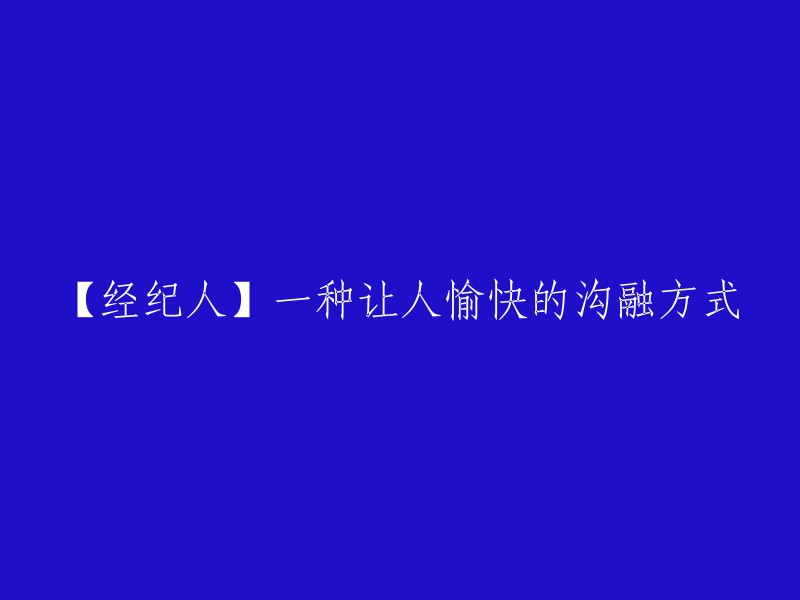 【经纪人】一种令人愉悦的沟通技巧