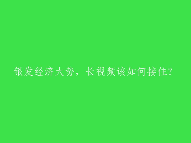 长视频如何抓住银发经济的机遇？