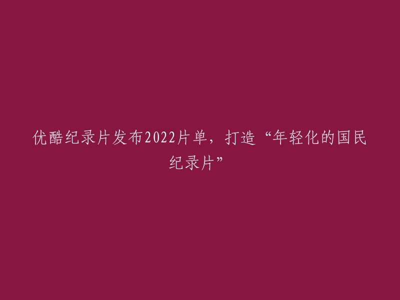 优酷推出2022年纪录片精选，致力于打造年轻化的国民纪录片