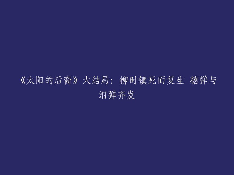 《太阳的后裔》大结局：柳时镇死而复生 糖弹与泪弹齐发。