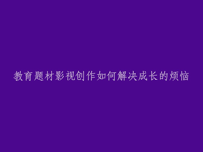 如何通过教育题材影视创作解决成长过程中的困扰