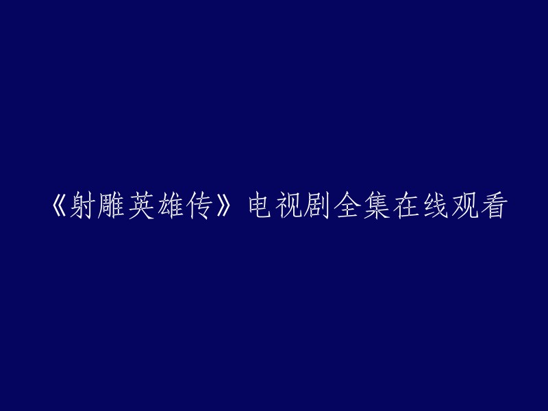 您可以在以下网站观看《射雕英雄传》电视剧全集：  