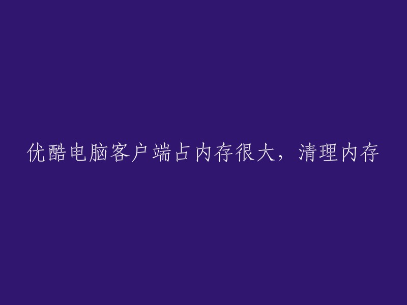 优化优酷电脑客户端以减少内存占用并清理内存