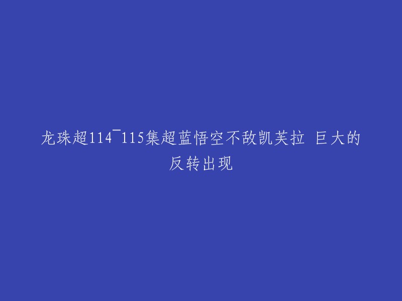 你好，你想让我帮你重写标题。根据你的描述，这个标题可以改成“龙珠超第114~115集：超蓝悟空不敌凯芙拉，巨大的反转出现！”。希望这能帮到你。如果你还有其他问题，请随时问我。

