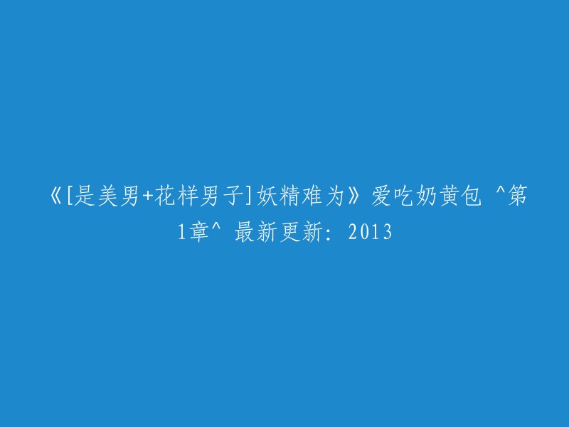 《美男与花样男子》之《妖精难为》：爱吃奶黄包的第一章，最新更新于2013年