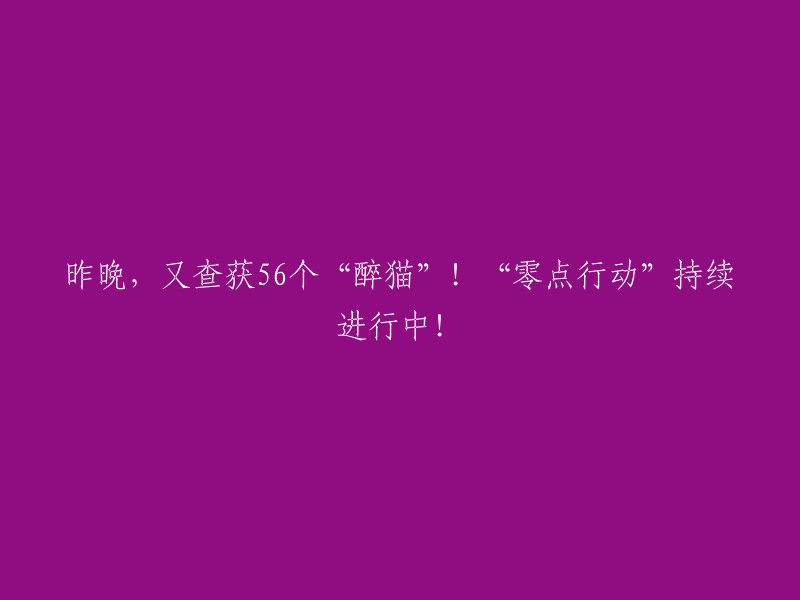 昨晚再破获56起“醉酒驾驶”！“零点行动”仍在火热展开！