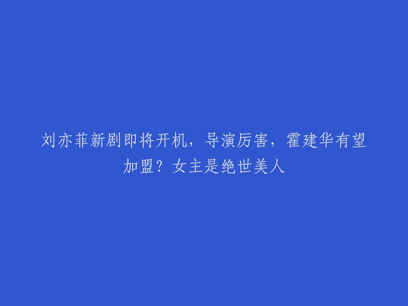 刘亦菲主演新剧即将开拍，导演实力强大，霍建华或将加入？女主角颜值惊人