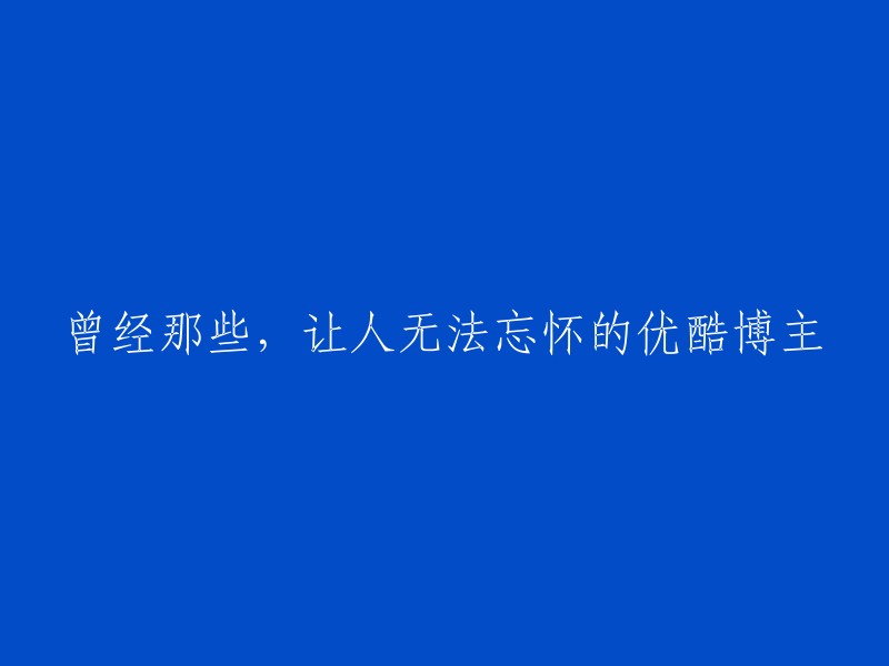 难以忘怀的优酷博主：那些曾经风靡一时的网络红人