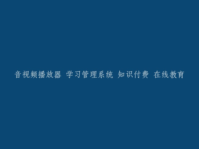 在线教育平台：结合音视频播放器的学习管理系统与知识付费模式