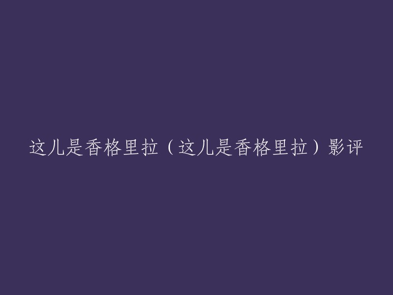 好的，您想要重写的标题是“这儿是香格里拉”。如果您需要更多的影评，可以参考豆瓣电影上的《香格里拉》。