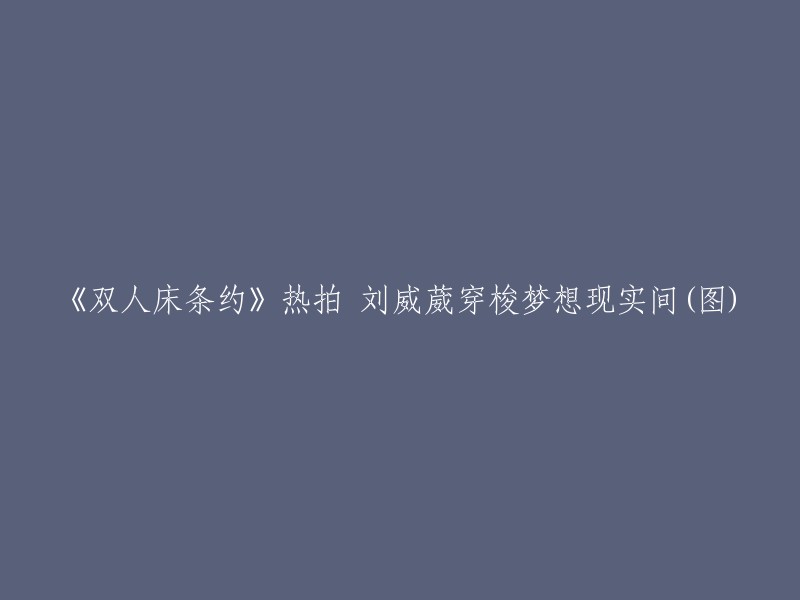 刘威葳主演的《双人床条约》备受瞩目，她在片中展现了梦想与现实之间的穿梭(多图)