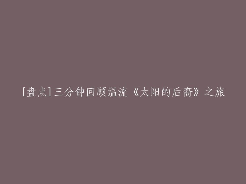 您想要重写标题为“盘点三分钟回顾温流《太阳的后裔》之旅”，是吗？如果是的话，我可以提供一些灵感。例如：“三分钟回顾：温流在《太阳的后裔》中的经典场景”或者“温流带你回顾《太阳的后裔》中他的精彩表现” 。这些标题都可以让读者更好地了解您想要表达的内容。