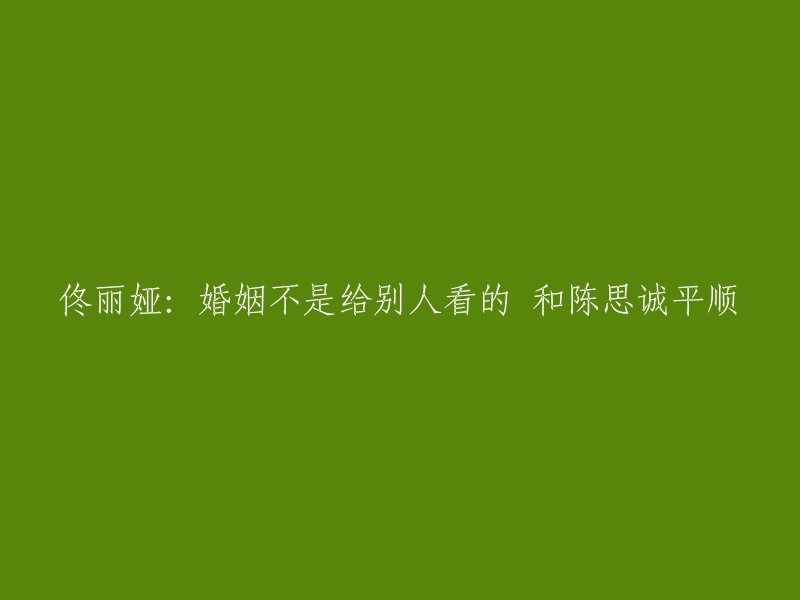 佟丽娅：婚姻不应被视为给他人展示的舞台，与陈思诚和谐共处