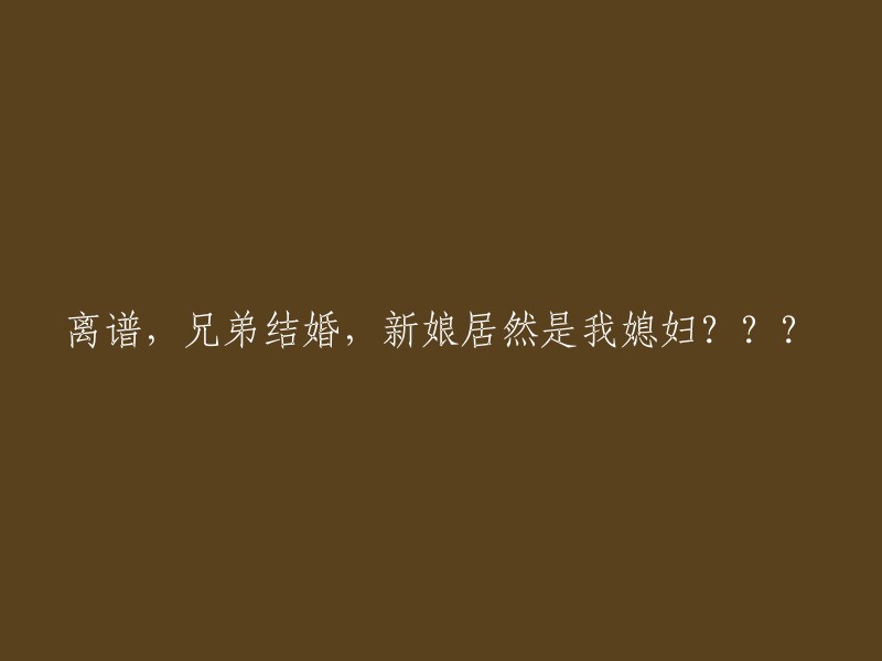 难以置信，我的兄弟竟然结婚了，而且新娘竟然是我的妻子？??