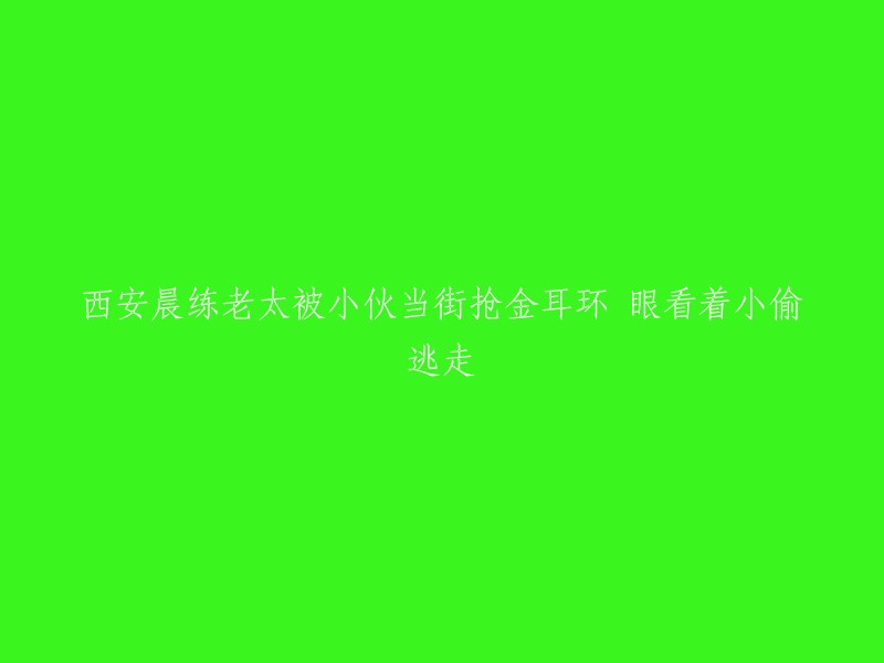 西安晨练老太太遭小伙当街抢走金耳环，目睹小偷逍遥离去