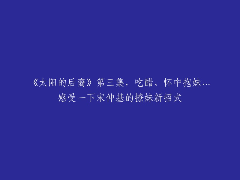 《太阳的后裔》是一部由韩国KBS电视台出品，李应福执导，金恩淑、金元锡编剧，宋仲基、宋慧乔、晋久、金智媛等主演的爱情剧。第三集中，宋仲基的撩妹新招式包括吃醋、怀中抱妹等。这些情节让人分分钟想尖叫！