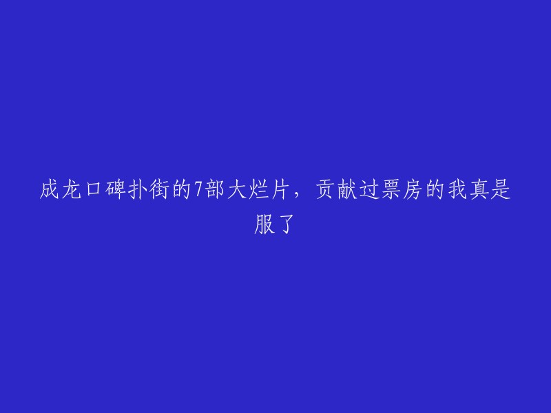 这是一篇关于成龙口碑扑街的7部大烂片的文章，其中包括了《龙牌之谜》、《功夫瑜伽》等电影。  