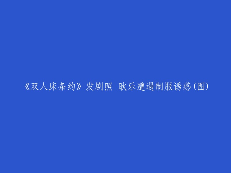 这是您想要的标题：

《双人床条约》发剧照 耿乐遭遇制服诱惑(图)