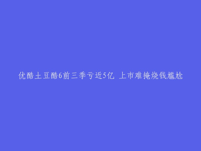 优酷土豆酷6前三季亏近5亿，上市难掩烧钱尴尬。  优酷和土豆的合并完成后，优酷成为了阿里巴巴集团旗下全资子公司，同时提出了三年国内上市的目标。