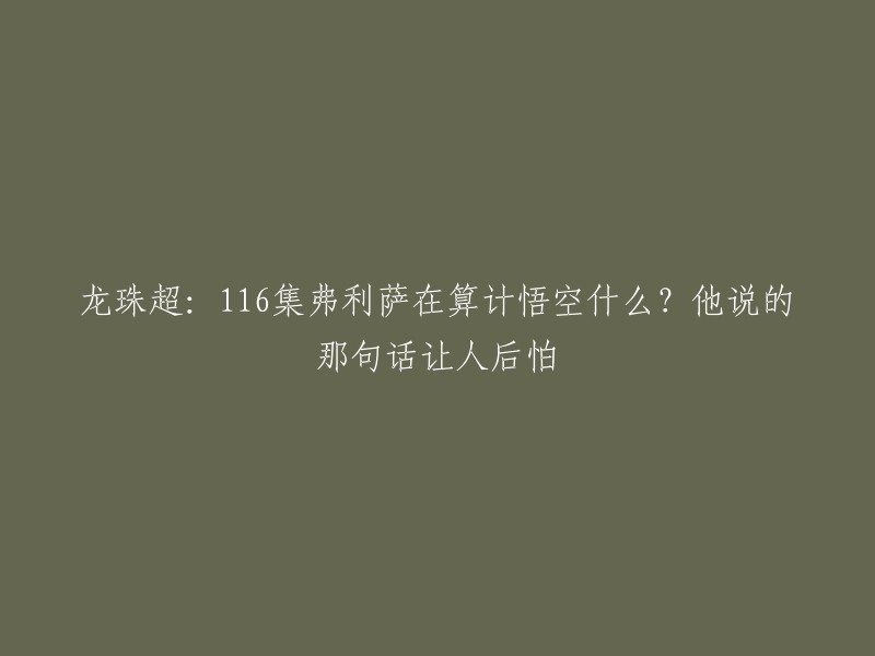 你好，根据我的搜索结果，龙珠超第116集中，弗利萨在算计悟空，他说的那句话让人后怕。