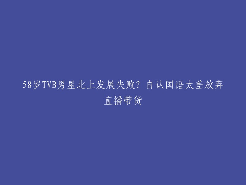 北上发展的58岁TVB男星遭遇挫折？因国语不熟练而放弃直播带货