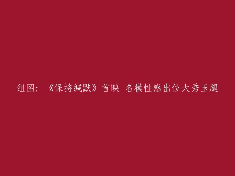 重写标题：《保持缄默》首映：性感名模大胆展示迷人玉腿