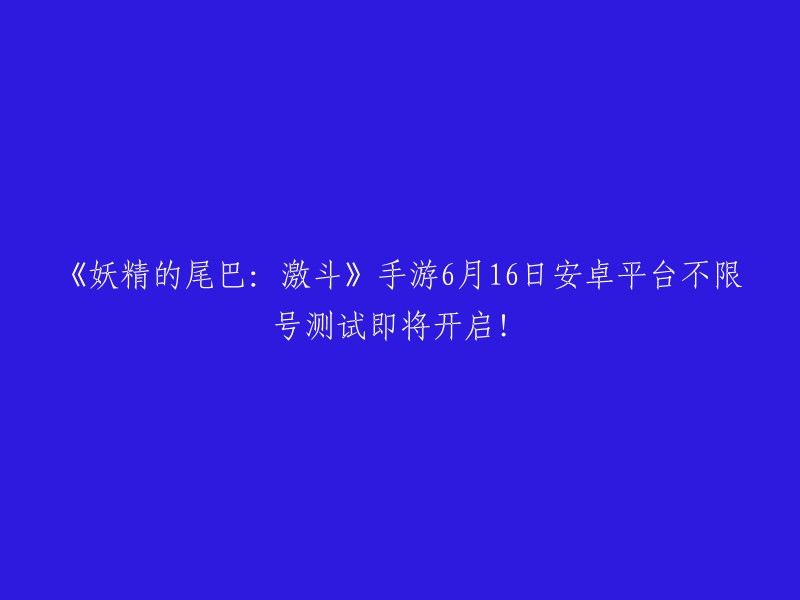 《妖精的尾巴：激斗》手游6月16日安卓平台开放测试，预约即刻开始！