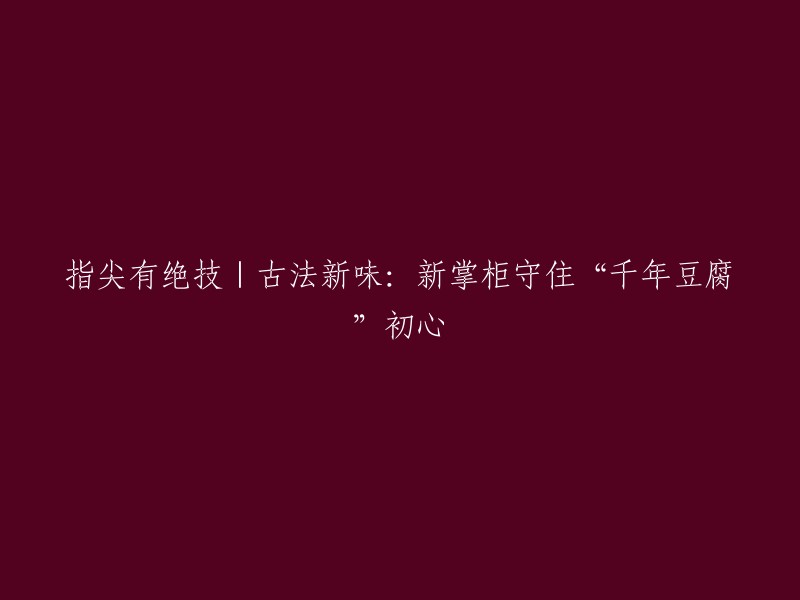 保留千年传统的豆腐制作技艺：新掌柜的新古法与新味道"