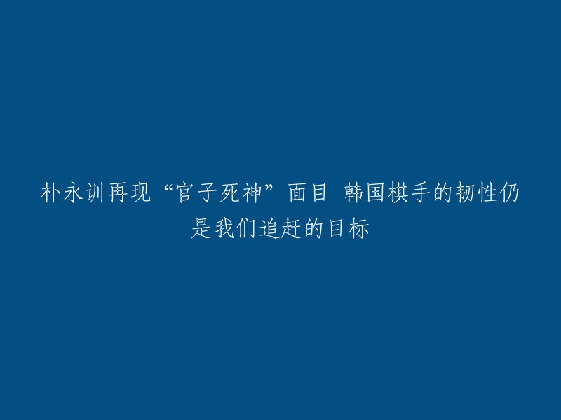 您可以尝试以下标题：

- 朴永训再现“官子死神”面目，韩国棋手的韧性仍是我们追赶的目标。