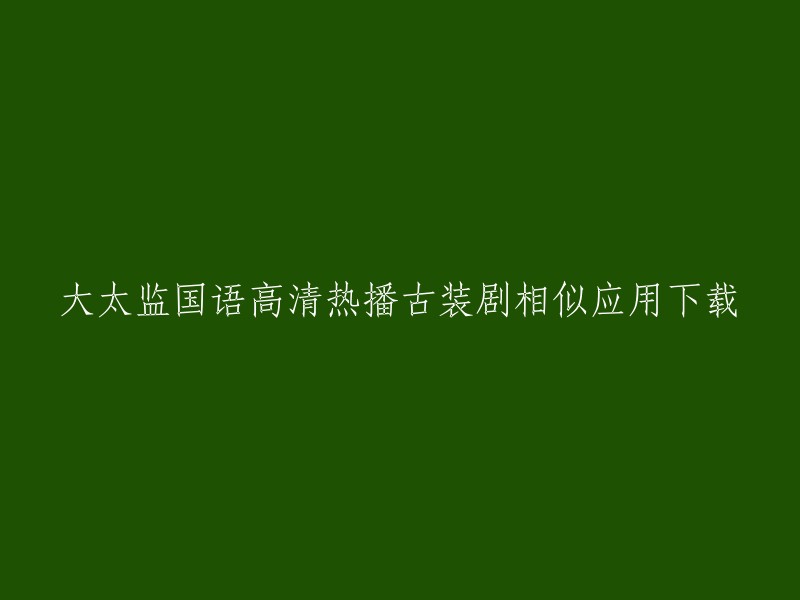 您好！您想下载大太监国语高清热播古装剧相似应用，是吗？我不确定您的意思。如果您是想下载大太监这部电视剧，那么您可以在以下网站上观看或下载： 