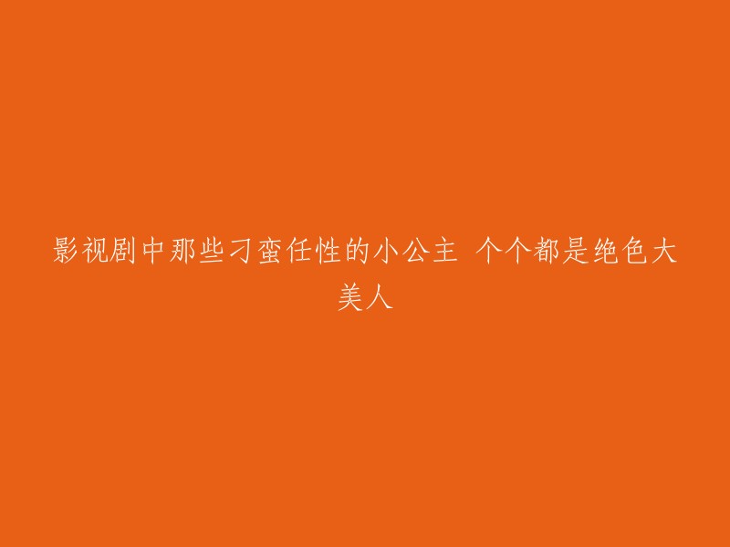 以下是一些影视剧中刁蛮任性的小公主角色：

1. 《还珠格格》中的香妃
2. 《步步惊心》中的晴川
3. 《花千骨》中的白子画
4. 《锦绣未央》中的安陵容

希望这些信息能对您有所帮助。