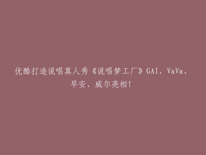 优酷推出嘻哈音乐真人秀《说唱梦工厂》 邀请GAI、VaVa、早安和威尔等明星嘉宾共襄盛举！